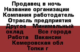 Продавец в ночь › Название организации ­ Компания-работодатель › Отрасль предприятия ­ Другое › Минимальный оклад ­ 1 - Все города Работа » Вакансии   . Кемеровская обл.,Топки г.